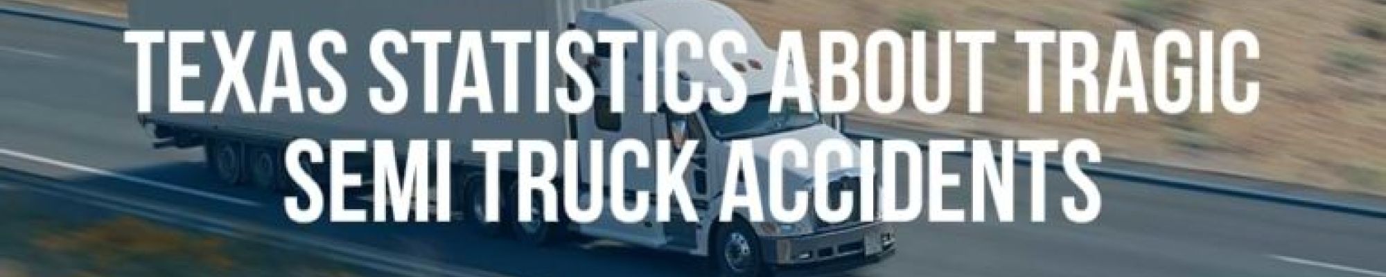 Texas Statistics About Tragic Semi Truck Accidents - Mukerji Law