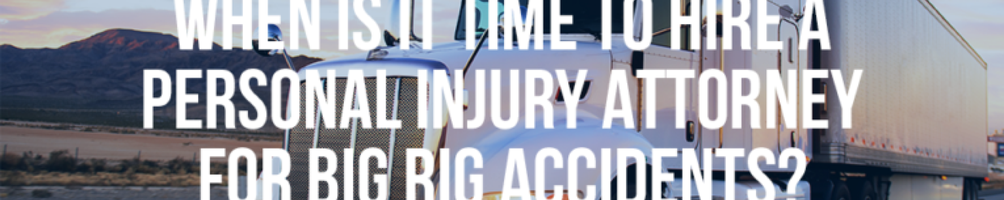 When Is It Time To Hire A Personal Injury Attorney For Big Rig Accidents? - Mukerji Law